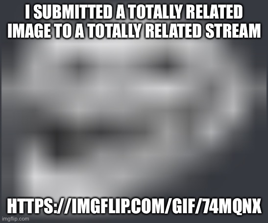 Extremely Low Quality Troll Face | I SUBMITTED A TOTALLY RELATED IMAGE TO A TOTALLY RELATED STREAM; HTTPS://IMGFLIP.COM/GIF/74MQNX | image tagged in extremely low quality troll face | made w/ Imgflip meme maker