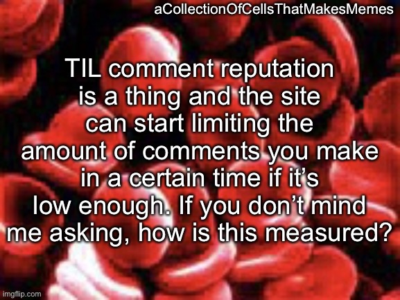 How does comment reputation work? | TIL comment reputation is a thing and the site can start limiting the amount of comments you make in a certain time if it’s low enough. If you don’t mind me asking, how is this measured? | image tagged in acollectionofcellsthatmakesmemes announcement template | made w/ Imgflip meme maker