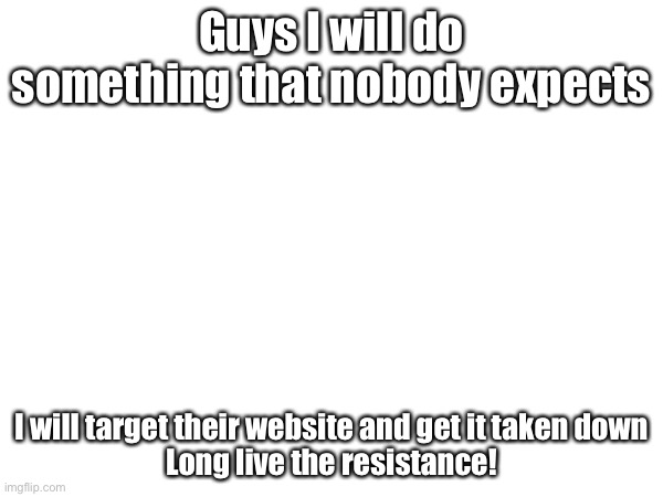 Here I go | Guys I will do something that nobody expects; I will target their website and get it taken down


Long live the resistance! | made w/ Imgflip meme maker