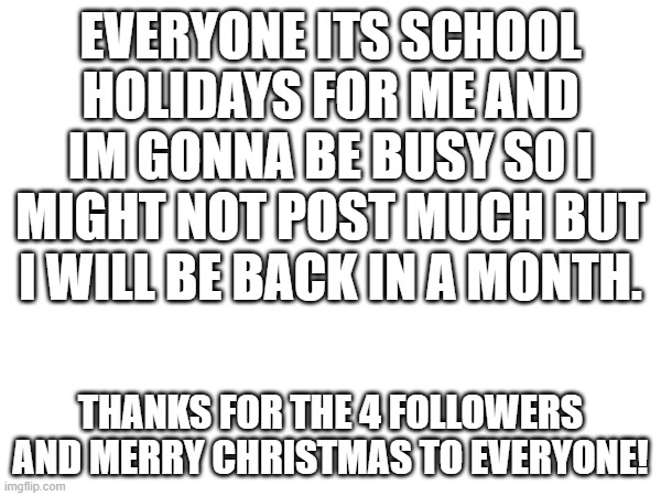 EVERYONE ITS SCHOOL HOLIDAYS FOR ME AND IM GONNA BE BUSY SO I MIGHT NOT POST MUCH BUT I WILL BE BACK IN A MONTH. THANKS FOR THE 4 FOLLOWERS AND MERRY CHRISTMAS TO EVERYONE! | image tagged in summer vacation,merry christmas | made w/ Imgflip meme maker