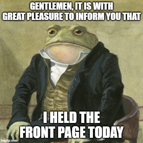 Gentlemen, it is with great pleasure to inform you that | GENTLEMEN, IT IS WITH GREAT PLEASURE TO INFORM YOU THAT; I HELD THE FRONT PAGE TODAY | image tagged in gentlemen it is with great pleasure to inform you that | made w/ Imgflip meme maker