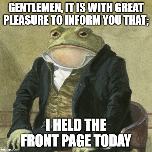 Gentlemen, it is with great pleasure to inform you that | GENTLEMEN, IT IS WITH GREAT PLEASURE TO INFORM YOU THAT;; I HELD THE FRONT PAGE TODAY | image tagged in gentlemen it is with great pleasure to inform you that | made w/ Imgflip meme maker