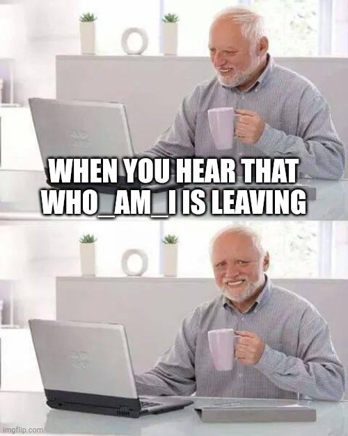 Hide the Pain Harold | WHEN YOU HEAR THAT WHO_AM_I IS LEAVING | image tagged in memes,hide the pain harold | made w/ Imgflip meme maker