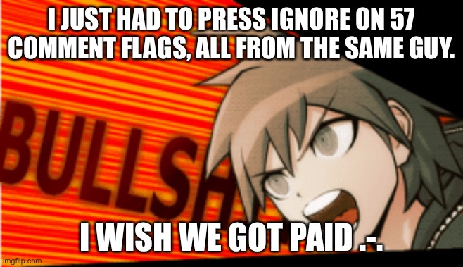 i’m having so much fun (sarcasm) | I JUST HAD TO PRESS IGNORE ON 57 COMMENT FLAGS, ALL FROM THE SAME GUY. I WISH WE GOT PAID .-. | image tagged in bullshit makoto naegi | made w/ Imgflip meme maker