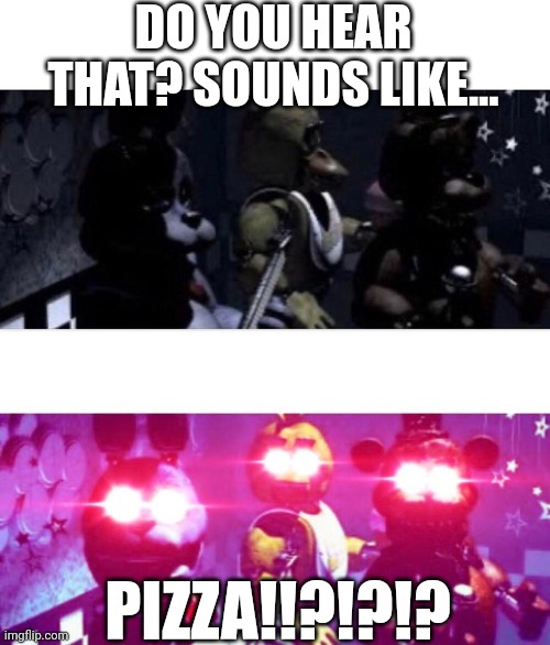 FNaF Death Eyes | DO YOU HEAR THAT? SOUNDS LIKE... PIZZA!!?!?!? | image tagged in fnaf death eyes | made w/ Imgflip meme maker
