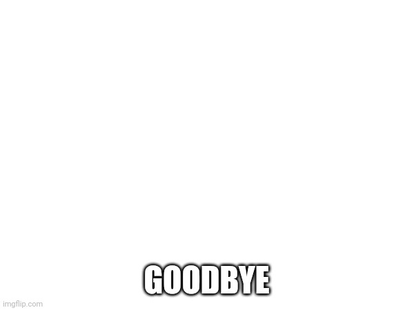 GOODBYE | made w/ Imgflip meme maker