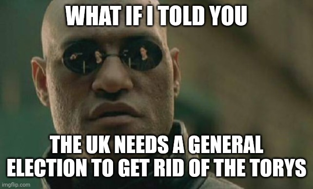 A no brainer | WHAT IF I TOLD YOU; THE UK NEEDS A GENERAL ELECTION TO GET RID OF THE TORYS | image tagged in memes,matrix morpheus,labour party,political meme,politics | made w/ Imgflip meme maker