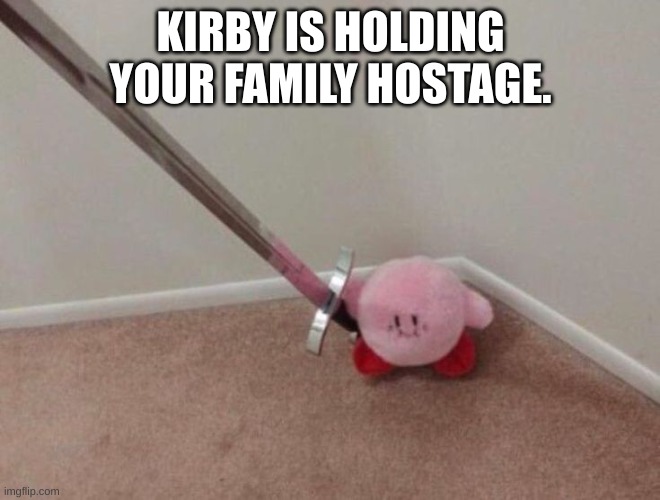 kirby holding your family hostage | KIRBY IS HOLDING YOUR FAMILY HOSTAGE. | image tagged in kirby with le sword | made w/ Imgflip meme maker