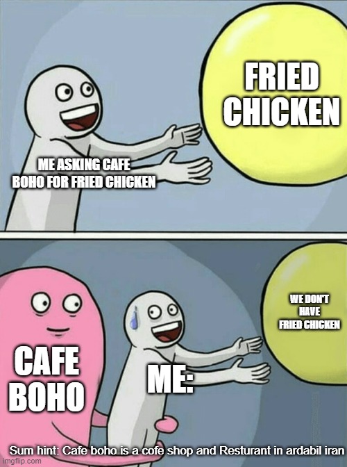 me in cofe boho | FRIED CHICKEN; ME ASKING CAFE BOHO FOR FRIED CHICKEN; WE DON'T HAVE FRIED CHICKEN; CAFE BOHO; ME:; Sum hint: Cafe boho is a cofe shop and Resturant in ardabil iran | image tagged in memes,running away balloon | made w/ Imgflip meme maker