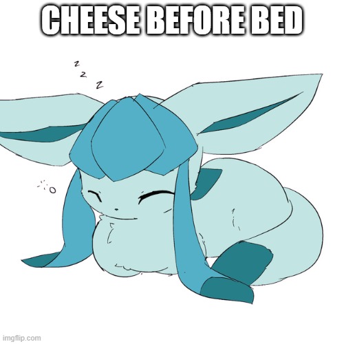 Glaceon loaf | CHEESE BEFORE BED | image tagged in glaceon loaf | made w/ Imgflip meme maker