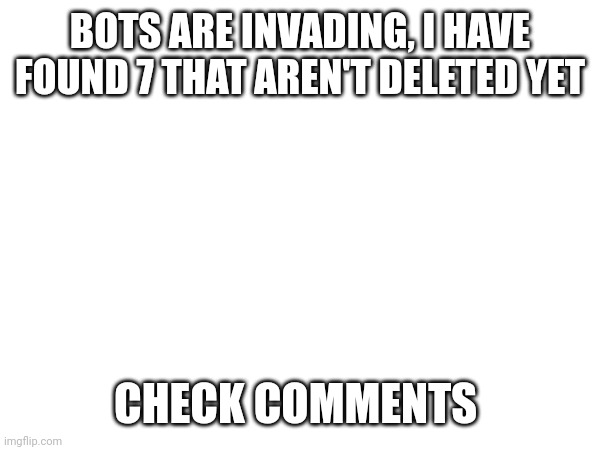 HELP | BOTS ARE INVADING, I HAVE FOUND 7 THAT AREN'T DELETED YET; CHECK COMMENTS | made w/ Imgflip meme maker