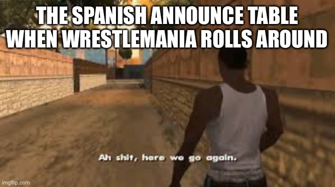 Ah shit here we go again | THE SPANISH ANNOUNCE TABLE WHEN WRESTLEMANIA ROLLS AROUND | image tagged in ah shit here we go again | made w/ Imgflip meme maker