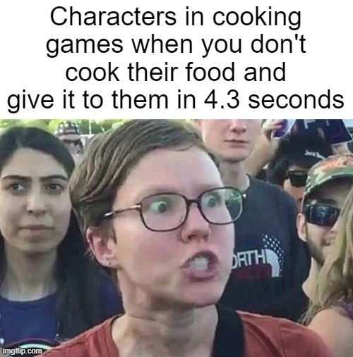 WHY DO I HAVE TO COOK IT SO FAST | Characters in cooking games when you don't cook their food and give it to them in 4.3 seconds | image tagged in triggered liberal,gaming,funny,memes,cooking games,cooking | made w/ Imgflip meme maker