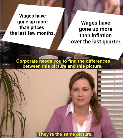They're The Same Picture Meme | Wages have gone up more than prices 
the last few months. Wages have 
gone up more 
than inflation 
over the last quarter. | image tagged in memes,they're the same picture | made w/ Imgflip meme maker