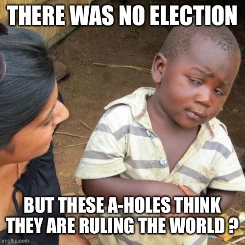 Third World Skeptical Kid Meme | THERE WAS NO ELECTION BUT THESE A-HOLES THINK THEY ARE RULING THE WORLD ? | image tagged in memes,third world skeptical kid | made w/ Imgflip meme maker