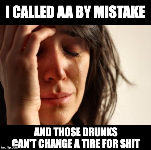 AA | I CALLED AA BY MISTAKE; AND THOSE DRUNKS CAN'T CHANGE A TIRE FOR SH!T | image tagged in memes,first world problems | made w/ Imgflip meme maker