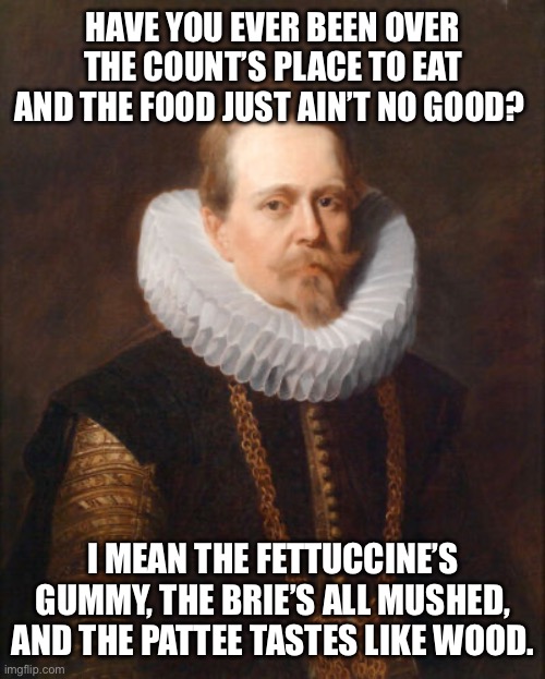 Rapper’s Delight | HAVE YOU EVER BEEN OVER THE COUNT’S PLACE TO EAT AND THE FOOD JUST AIN’T NO GOOD? I MEAN THE FETTUCCINE’S GUMMY, THE BRIE’S ALL MUSHED, AND THE PATTEE TASTES LIKE WOOD. | image tagged in classical art,renaissance art,portrait,hip-hop | made w/ Imgflip meme maker