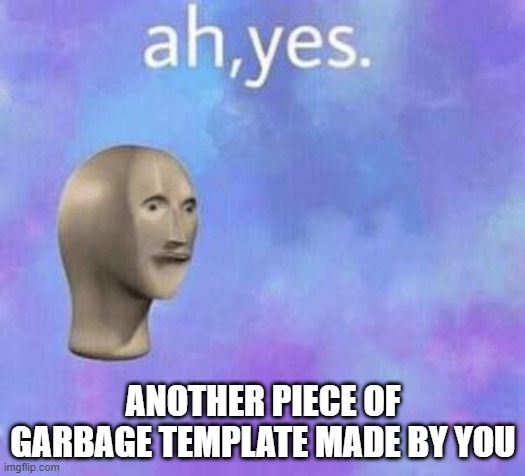 Ah yes | ANOTHER PIECE OF GARBAGE TEMPLATE MADE BY YOU | image tagged in ah yes | made w/ Imgflip meme maker