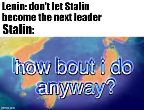 Stalin: Stalin, I hereby declare you the new leader of all Russia.....which is falling apart | Lenin: don't let Stalin become the next leader; Stalin: | image tagged in how bout i do anyway | made w/ Imgflip meme maker