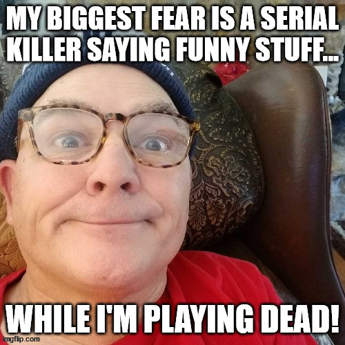 durl earl | MY BIGGEST FEAR IS A SERIAL KILLER SAYING FUNNY STUFF... WHILE I'M PLAYING DEAD! | image tagged in durl earl | made w/ Imgflip meme maker
