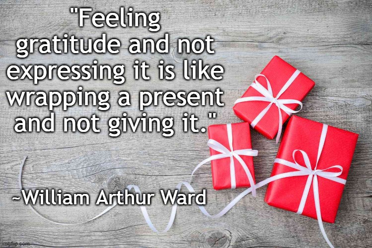 Gratitude | "Feeling gratitude and not expressing it is like wrapping a present and not giving it."; ~William Arthur Ward | image tagged in gratitude,william arthur ward | made w/ Imgflip meme maker
