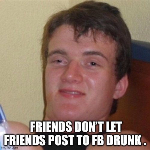 Friends don't let friend | FRIENDS DON’T LET FRIENDS POST TO FB DRUNK . | image tagged in high/drunk guy,funny memes,impostor,teacher what are you laughing at,happy holidays | made w/ Imgflip meme maker