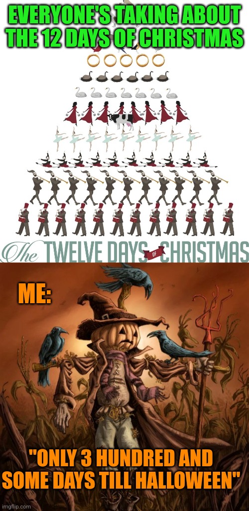 WE GET CLOSER EVERY DAY | EVERYONE'S TAKING ABOUT THE 12 DAYS OF CHRISTMAS; ME:; "ONLY 3 HUNDRED AND SOME DAYS TILL HALLOWEEN" | image tagged in the 12 days of christmas,halloween,scarecrow | made w/ Imgflip meme maker