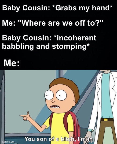 True Story | Baby Cousin: *Grabs my hand*; Me: "Where are we off to?"; Baby Cousin: *incoherent babbling and stomping*; Me: | image tagged in morty i'm in,memes,unfunny | made w/ Imgflip meme maker