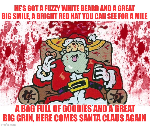 SANTA CLAUSE IS A FAT BITCH | HE'S GOT A FUZZY WHITE BEARD AND A GREAT BIG SMILE, A BRIGHT RED HAT YOU CAN SEE FOR A MILE; A BAG FULL OF GOODIES AND A GREAT BIG GRIN, HERE COMES SANTA CLAUS AGAIN | image tagged in santa claus,icp,christmas,insane clown posse | made w/ Imgflip meme maker