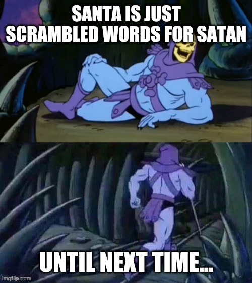Christmas is so close | SANTA IS JUST SCRAMBLED WORDS FOR SATAN; UNTIL NEXT TIME... | image tagged in skeletor disturbing facts,funny memes,original meme,christmas,funny | made w/ Imgflip meme maker