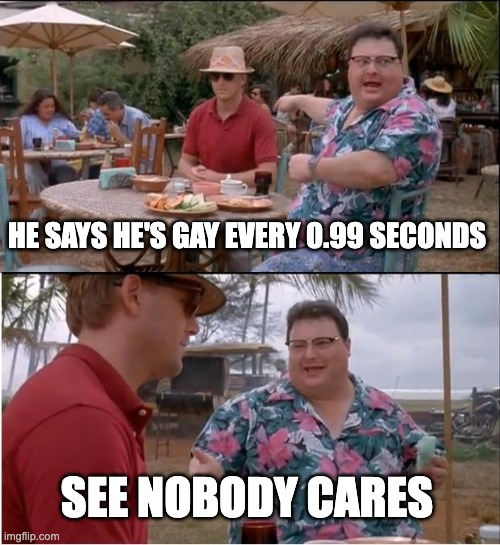 nobody cares | HE SAYS HE'S GAY EVERY 0.99 SECONDS; SEE NOBODY CARES | image tagged in memes,see nobody cares | made w/ Imgflip meme maker