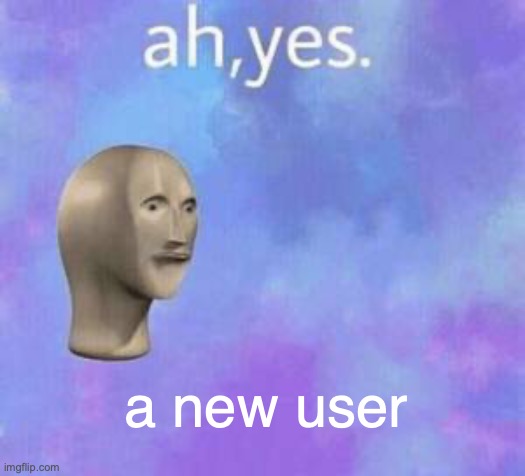 Ah yes | a new user | image tagged in ah yes | made w/ Imgflip meme maker