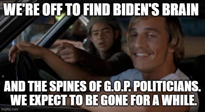 It's nice to have at least some unattainable goals in life. | WE'RE OFF TO FIND BIDEN'S BRAIN; AND THE SPINES OF G.O.P. POLITICIANS.  WE EXPECT TO BE GONE FOR A WHILE. | image tagged in it'd be a lot cooler if you did | made w/ Imgflip meme maker