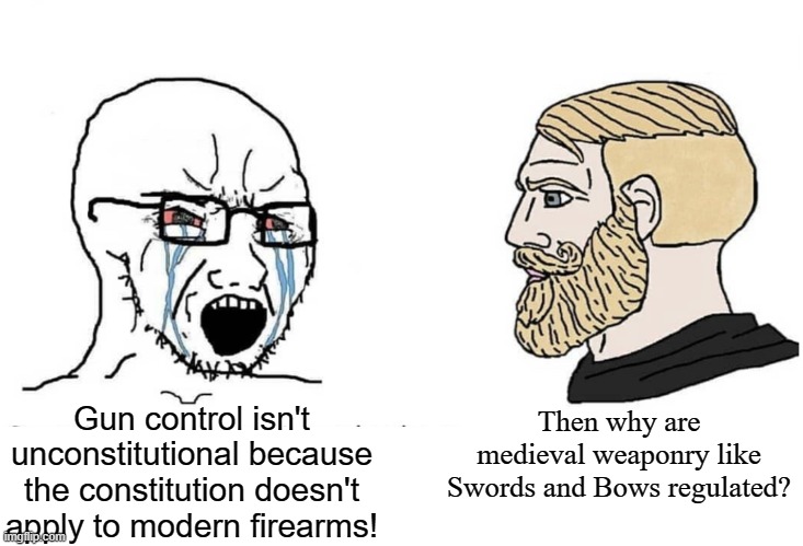 You can't claim that gun laws are only for modern weapons of war when plenty of weapons that would be considered obsolete are eq | Gun control isn't unconstitutional because the constitution doesn't apply to modern firearms! Then why are medieval weaponry like Swords and Bows regulated? | image tagged in soyboy vs yes chad | made w/ Imgflip meme maker