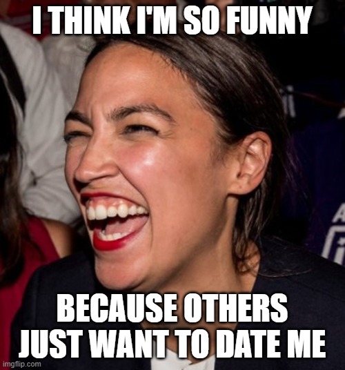 AOC horse laugh | I THINK I'M SO FUNNY BECAUSE OTHERS JUST WANT TO DATE ME | image tagged in aoc horse laugh | made w/ Imgflip meme maker