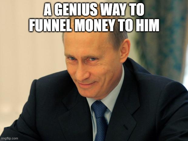vladimir putin smiling | A GENIUS WAY TO FUNNEL MONEY TO HIM | image tagged in vladimir putin smiling | made w/ Imgflip meme maker