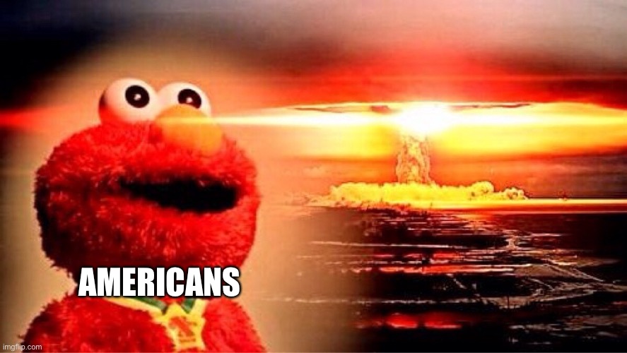 elmo nuclear explosion | AMERICANS | image tagged in elmo nuclear explosion | made w/ Imgflip meme maker