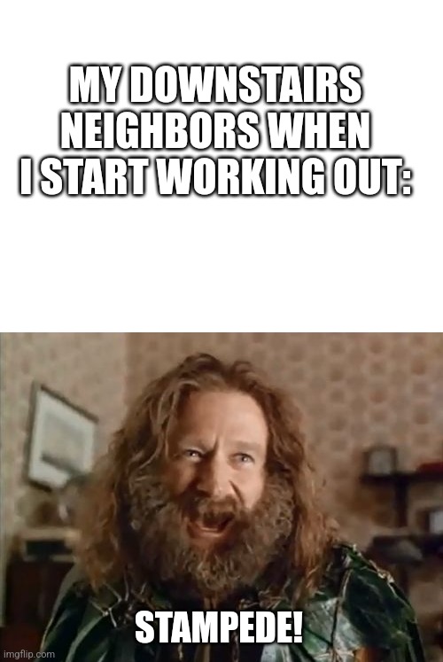 Thump | MY DOWNSTAIRS NEIGHBORS WHEN I START WORKING OUT:; STAMPEDE! | image tagged in blank white template,memes,what year is it | made w/ Imgflip meme maker