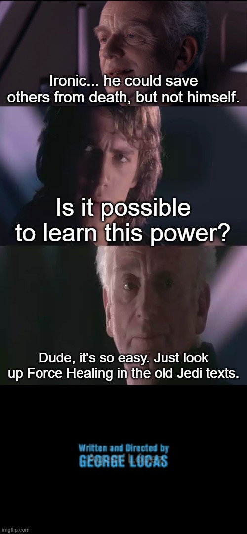 LOL | Ironic... he could save others from death, but not himself. Is it possible to learn this power? Dude, it's so easy. Just look up Force Healing in the old Jedi texts. | image tagged in palpatine ironic,is it possible to learn this power,written and directed by george lucas,palpatine,anakin skywalker | made w/ Imgflip meme maker