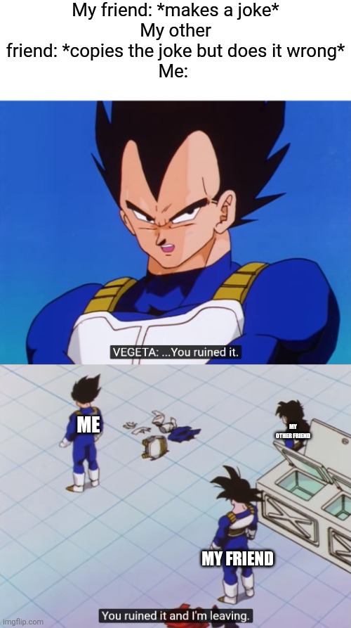 You ruined it and I'm Leaving | My friend: *makes a joke*
My other friend: *copies the joke but does it wrong*
Me:; MY OTHER FRIEND; ME; MY FRIEND | image tagged in you ruined it and i'm leaving | made w/ Imgflip meme maker
