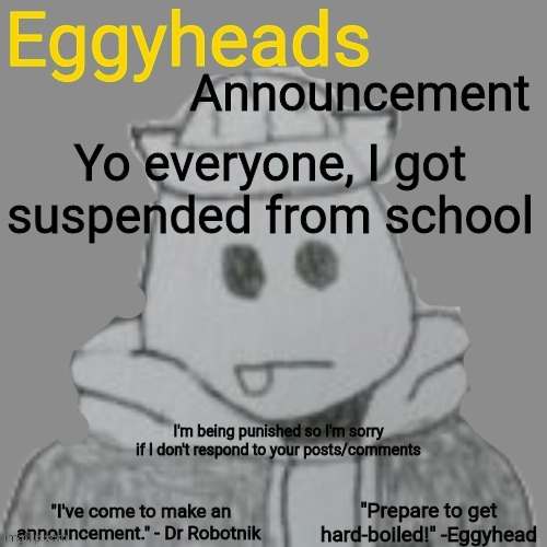 I bit someone | Yo everyone, I got suspended from school; I'm being punished so I'm sorry if I don't respond to your posts/comments | image tagged in eggyheads announcement 2 0 | made w/ Imgflip meme maker