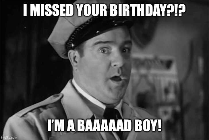 Lou Costello Missed Your Birthday | I MISSED YOUR BIRTHDAY?!? I’M A BAAAAAD BOY! | image tagged in lou costello shock | made w/ Imgflip meme maker