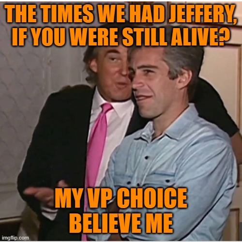 Trump Epstein | THE TIMES WE HAD JEFFERY, IF YOU WERE STILL ALIVE? MY VP CHOICE
BELIEVE ME | image tagged in trump epstein | made w/ Imgflip meme maker