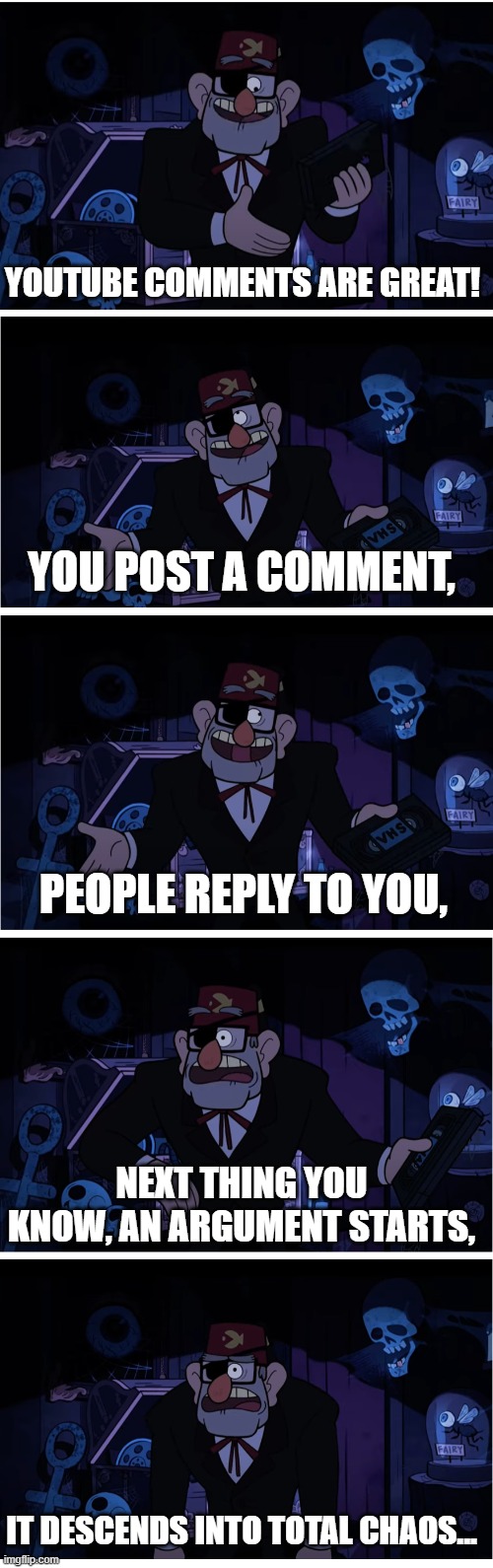 Ugh, Flame wars... |  YOUTUBE COMMENTS ARE GREAT! YOU POST A COMMENT, PEOPLE REPLY TO YOU, NEXT THING YOU KNOW, AN ARGUMENT STARTS, IT DESCENDS INTO TOTAL CHAOS... | image tagged in grunkle stan describes,gravity falls,youtube,youtube comments,gravity falls meme,internet | made w/ Imgflip meme maker