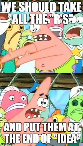 Put It Somewhere Else Patrick Meme | WE SHOULD TAKE ALL THE "R'S" AND PUT THEM AT THE END OF "IDEA" | image tagged in memes,put it somewhere else patrick,AdviceAnimals | made w/ Imgflip meme maker