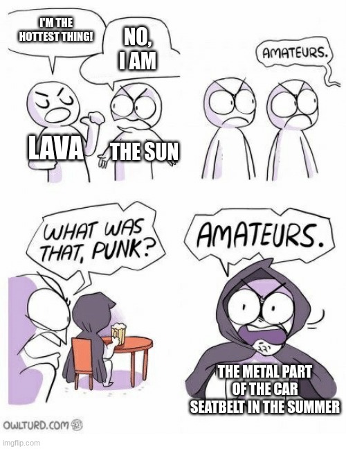Amateurs | I'M THE HOTTEST THING! NO, I AM; LAVA; THE SUN; THE METAL PART OF THE CAR SEATBELT IN THE SUMMER | image tagged in amateurs,i'm the hottest,seatbelt | made w/ Imgflip meme maker
