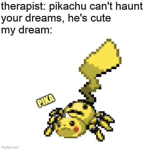 therapist: pikachu can't haunt
your dreams, he's cute
my dream:; PIKA | image tagged in pikachu | made w/ Imgflip meme maker