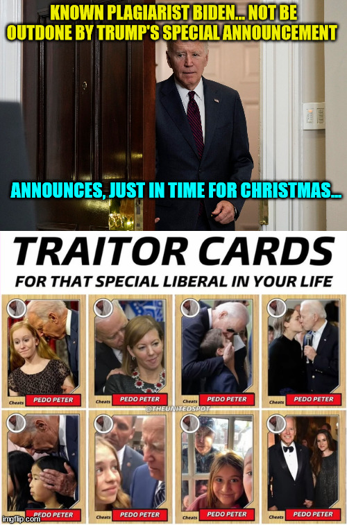 Joe Biden Special Announcement... | KNOWN PLAGIARIST BIDEN... NOT BE OUTDONE BY TRUMP'S SPECIAL ANNOUNCEMENT; ANNOUNCES, JUST IN TIME FOR CHRISTMAS... | image tagged in joe biden,plagiarism | made w/ Imgflip meme maker