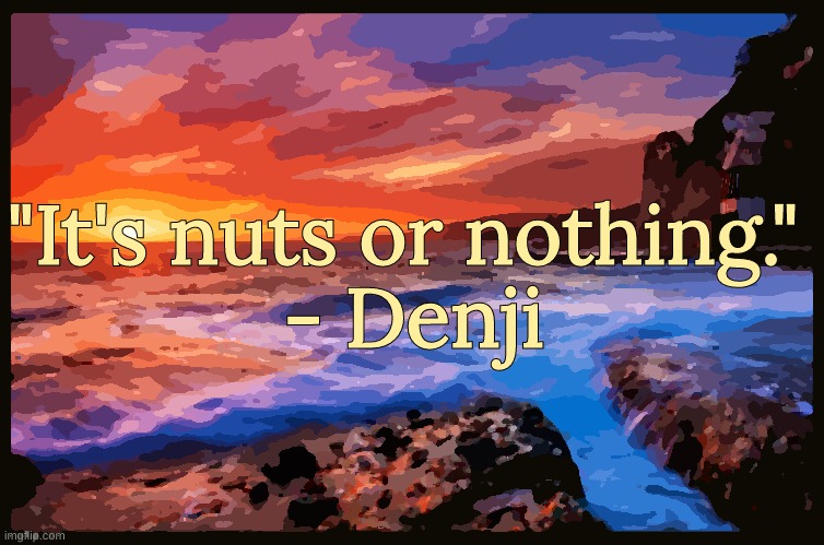 Truly inspirational *Wipes tear* | "It's nuts or nothing." 
- Denji | image tagged in inspiring_quotes,quotes | made w/ Imgflip meme maker