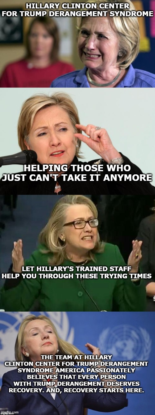 TDS IS REAL |  HILLARY CLINTON CENTER FOR TRUMP DERANGEMENT SYNDROME; HELPING THOSE WHO JUST CAN'T TAKE IT ANYMORE; LET HILLARY'S TRAINED STAFF HELP YOU THROUGH THESE TRYING TIMES; THE TEAM AT HILLARY CLINTON CENTER FOR TRUMP DERANGEMENT SYNDROME AMERICA PASSIONATELY BELIEVES THAT EVERY PERSON WITH TRUMP DERANGEMENT DESERVES RECOVERY. AND, RECOVERY STARTS HERE. | image tagged in hillary crying,hillary clinton fingers,hillary what difference does it make,hillary | made w/ Imgflip meme maker